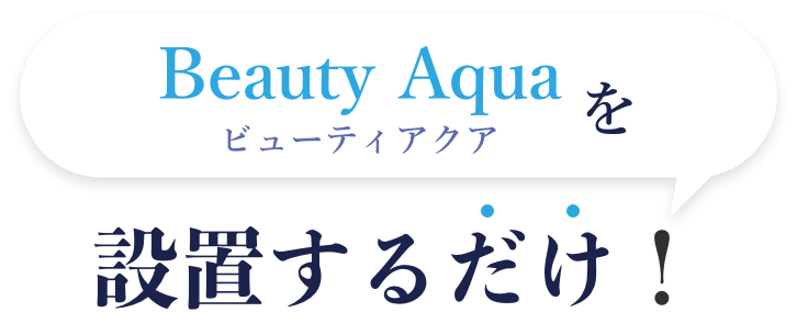 Beauty Aquaを設置するだけ!
